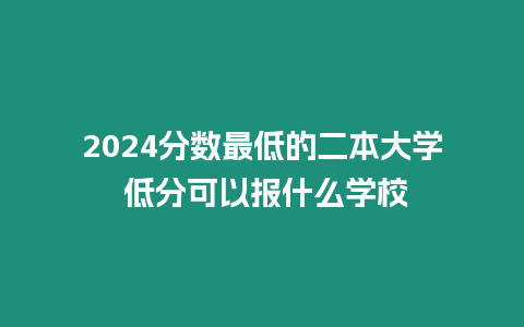 2024分數最低的二本大學 低分可以報什么學校