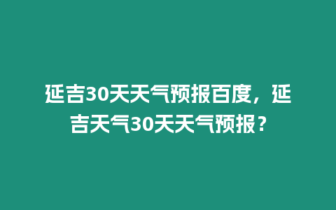 延吉30天天氣預報百度，延吉天氣30天天氣預報？