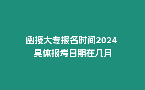 函授大專報名時間2024 具體報考日期在幾月