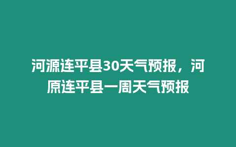 河源連平縣30天氣預報，河原連平縣一周天氣預報