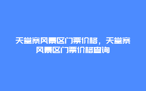 天堂寨風景區門票價格，天堂寨風景區門票價格查詢