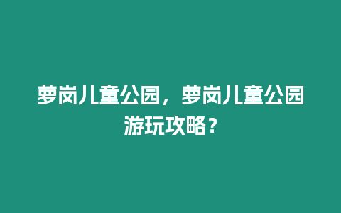 蘿崗兒童公園，蘿崗兒童公園游玩攻略？