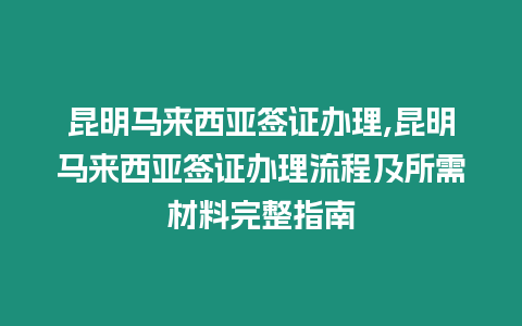 昆明馬來西亞簽證辦理,昆明馬來西亞簽證辦理流程及所需材料完整指南