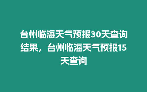 臺州臨海天氣預(yù)報30天查詢結(jié)果，臺州臨海天氣預(yù)報15天查詢