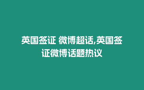 英國簽證 微博超話,英國簽證微博話題熱議