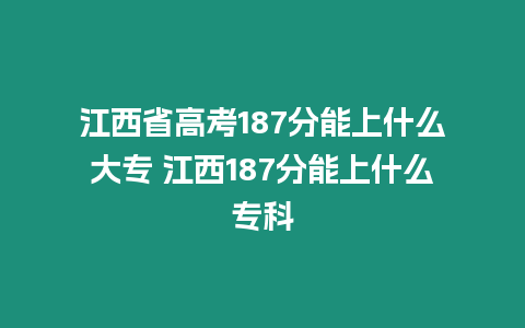 江西省高考187分能上什么大專 江西187分能上什么專科