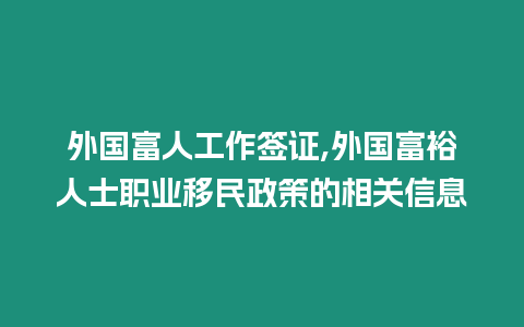 外國富人工作簽證,外國富裕人士職業移民政策的相關信息