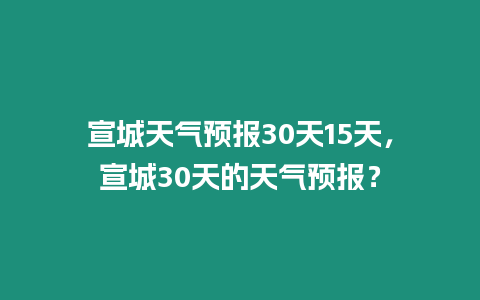 宣城天氣預(yù)報(bào)30天15天，宣城30天的天氣預(yù)報(bào)？