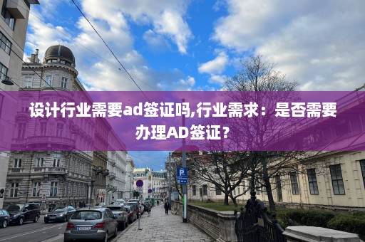 設計行業需要ad簽證嗎,行業需求：是否需要辦理AD簽證？