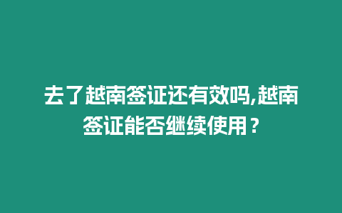 去了越南簽證還有效嗎,越南簽證能否繼續使用？