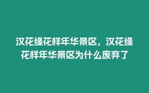 漢花緣花樣年華景區(qū)，漢花緣花樣年華景區(qū)為什么廢棄了