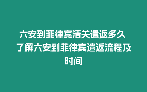 六安到菲律賓清關(guān)遣返多久 了解六安到菲律賓遣返流程及時(shí)間