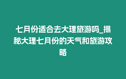 七月份適合去大理旅游嗎_揭秘大理七月份的天氣和旅游攻略