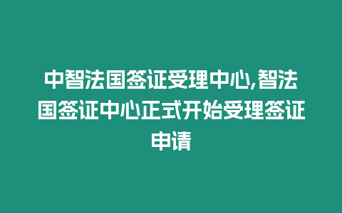 中智法國簽證受理中心,智法國簽證中心正式開始受理簽證申請