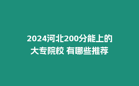 2024河北200分能上的大專院校 有哪些推薦