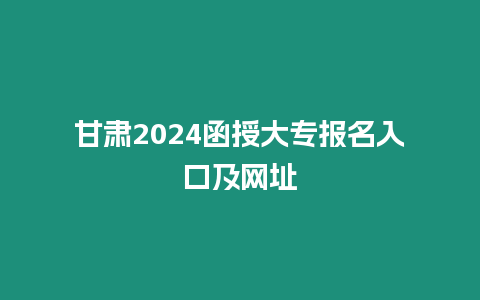 甘肅2024函授大專報名入口及網址