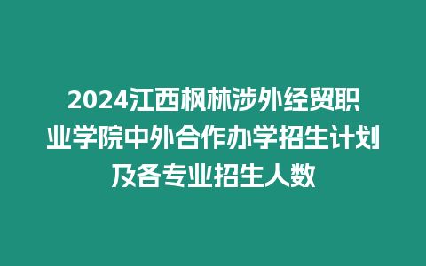 2024江西楓林涉外經貿職業學院中外合作辦學招生計劃及各專業招生人數