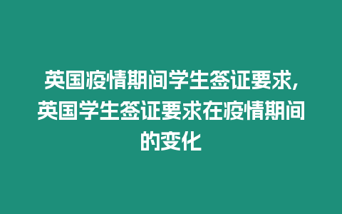 英國疫情期間學生簽證要求,英國學生簽證要求在疫情期間的變化