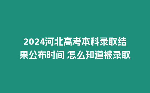 2024河北高考本科錄取結(jié)果公布時間 怎么知道被錄取