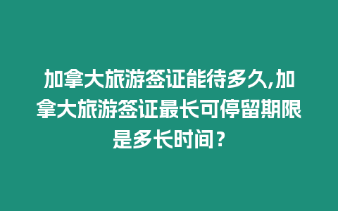 加拿大旅游簽證能待多久,加拿大旅游簽證最長可停留期限是多長時間？