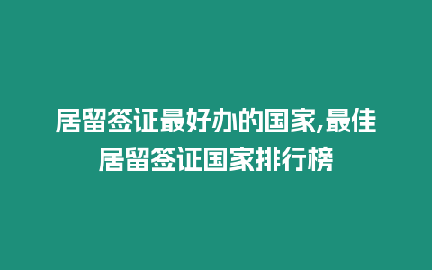 居留簽證最好辦的國家,最佳居留簽證國家排行榜