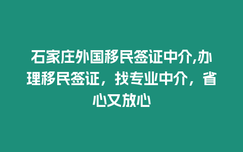 石家莊外國移民簽證中介,辦理移民簽證，找專業中介，省心又放心