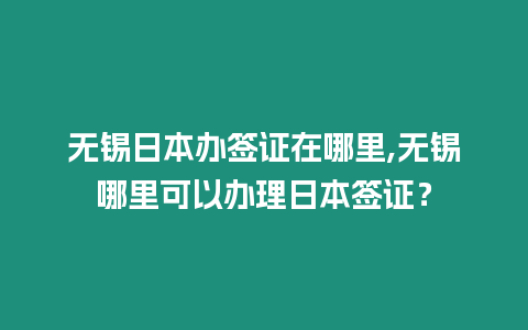 無錫日本辦簽證在哪里,無錫哪里可以辦理日本簽證？