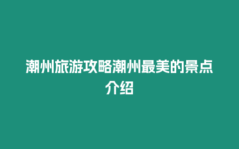 潮州旅游攻略潮州最美的景點介紹