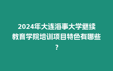 2024年大連海事大學繼續教育學院培訓項目特色有哪些？