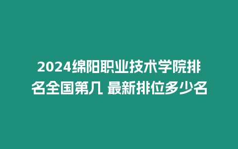 2024綿陽職業技術學院排名全國第幾 最新排位多少名