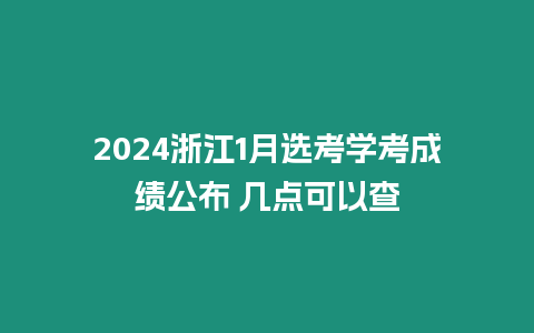 2024浙江1月選考學考成績公布 幾點可以查