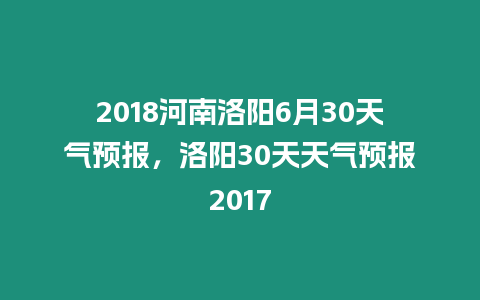 2018河南洛陽6月30天氣預報，洛陽30天天氣預報2017