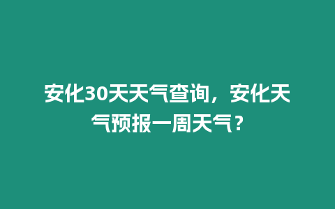 安化30天天氣查詢，安化天氣預報一周天氣？