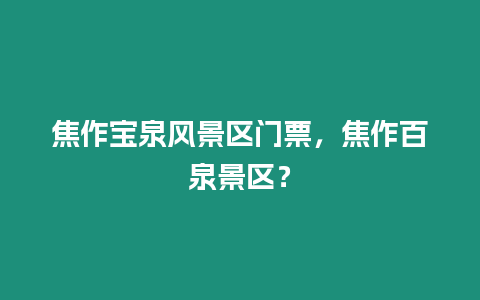 焦作寶泉風(fēng)景區(qū)門(mén)票，焦作百泉景區(qū)？