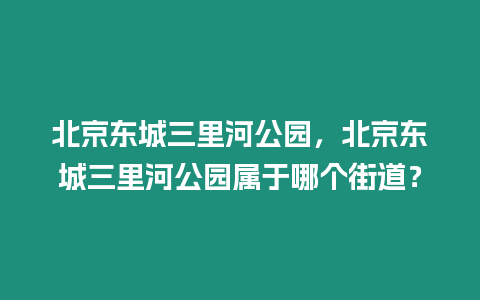 北京東城三里河公園，北京東城三里河公園屬于哪個街道？