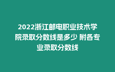 2022浙江郵電職業技術學院錄取分數線是多少 附各專業錄取分數線