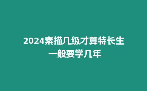 2024素描幾級(jí)才算特長(zhǎng)生 一般要學(xué)幾年