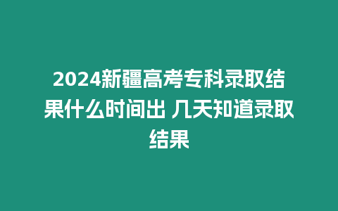 2024新疆高考專科錄取結(jié)果什么時間出 幾天知道錄取結(jié)果