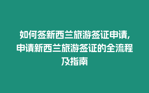 如何簽新西蘭旅游簽證申請,申請新西蘭旅游簽證的全流程及指南