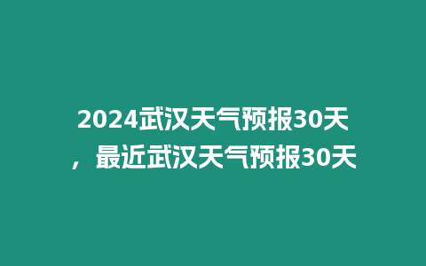 2024武漢天氣預報30天，最近武漢天氣預報30天