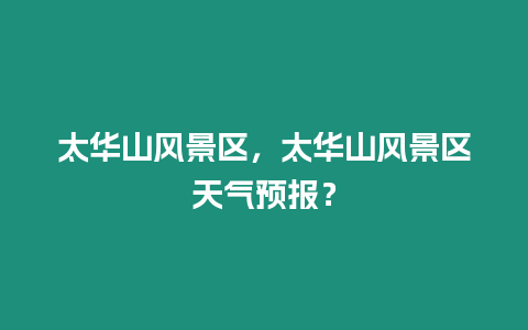 太華山風(fēng)景區(qū)，太華山風(fēng)景區(qū)天氣預(yù)報？