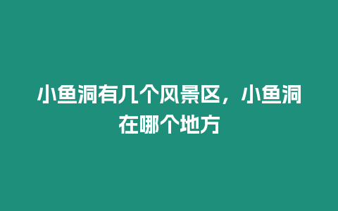 小魚洞有幾個風(fēng)景區(qū)，小魚洞在哪個地方