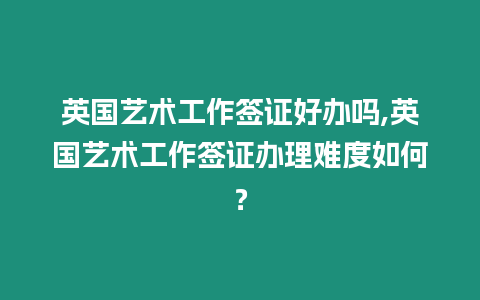 英國藝術工作簽證好辦嗎,英國藝術工作簽證辦理難度如何？