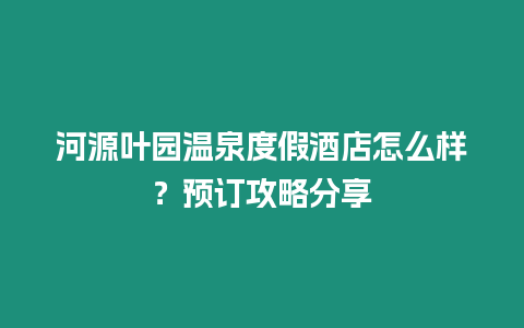 河源葉園溫泉度假酒店怎么樣？預訂攻略分享