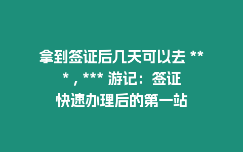 拿到簽證后幾天可以去 *** , *** 游記：簽證快速辦理后的第一站