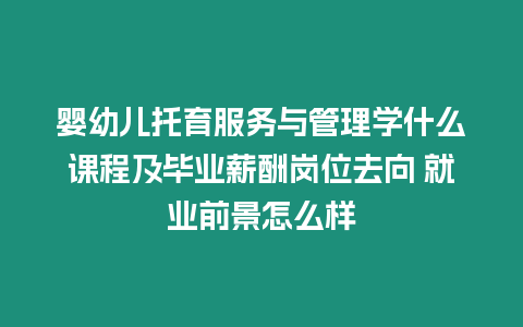 嬰幼兒托育服務與管理學什么課程及畢業薪酬崗位去向 就業前景怎么樣