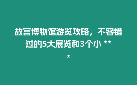 故宮博物館游覽攻略，不容錯過的5大展覽和3個小 ***