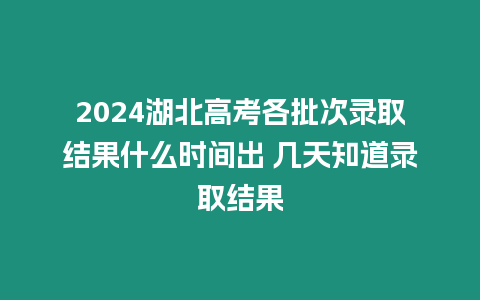 2024湖北高考各批次錄取結果什么時間出 幾天知道錄取結果