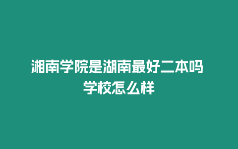 湘南學(xué)院是湖南最好二本嗎 學(xué)校怎么樣