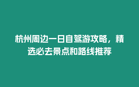 杭州周邊一日自駕游攻略，精選必去景點和路線推薦